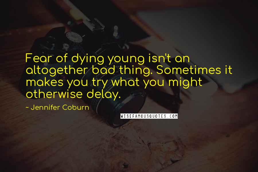 Jennifer Coburn Quotes: Fear of dying young isn't an altogether bad thing. Sometimes it makes you try what you might otherwise delay.