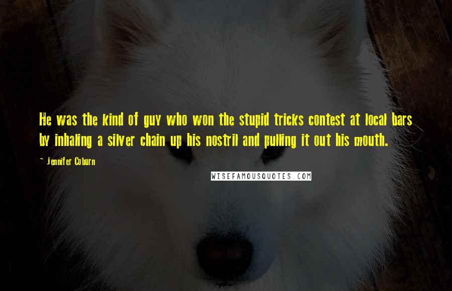 Jennifer Coburn Quotes: He was the kind of guy who won the stupid tricks contest at local bars by inhaling a silver chain up his nostril and pulling it out his mouth.