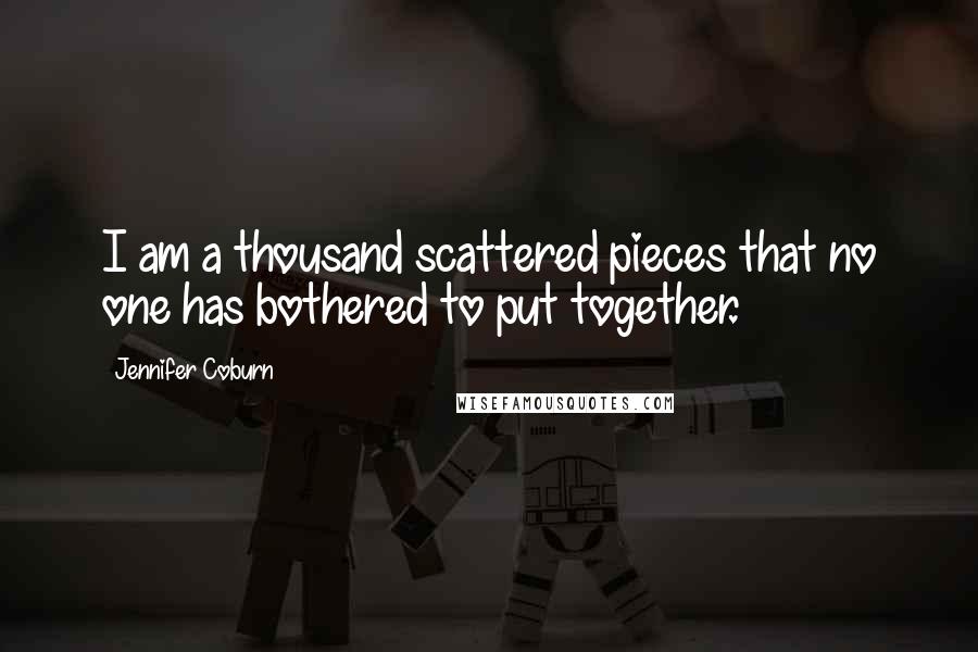 Jennifer Coburn Quotes: I am a thousand scattered pieces that no one has bothered to put together.