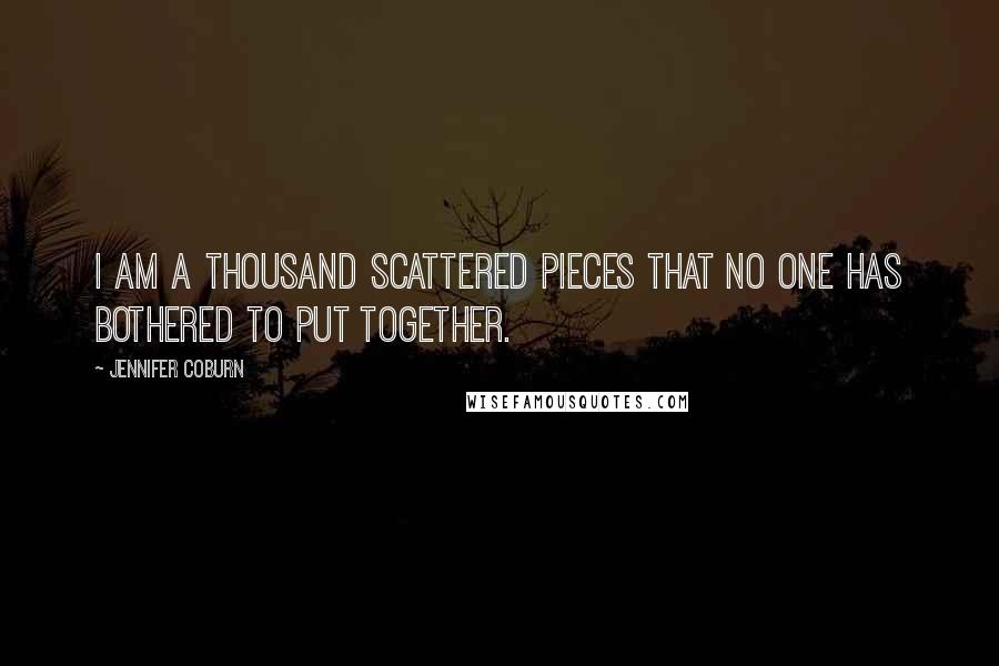 Jennifer Coburn Quotes: I am a thousand scattered pieces that no one has bothered to put together.