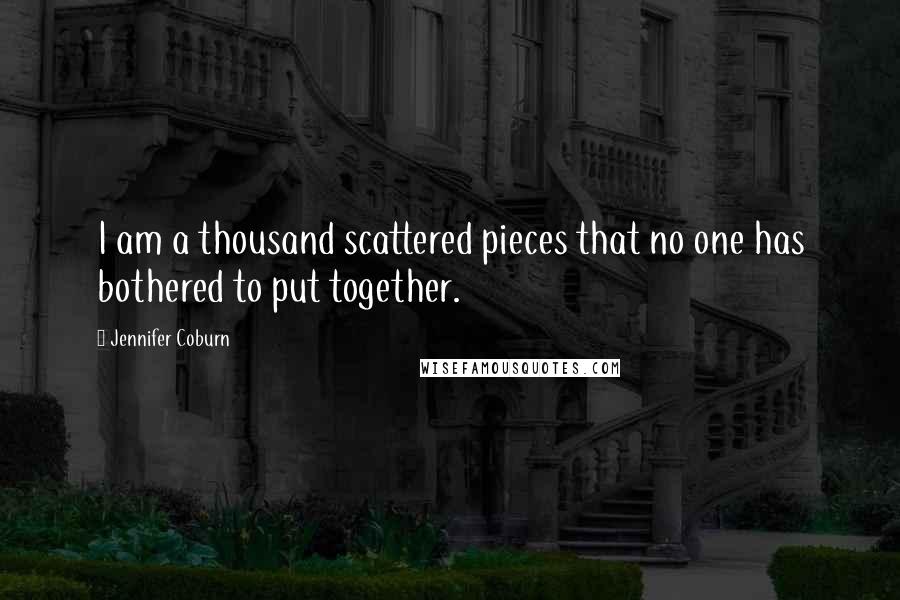 Jennifer Coburn Quotes: I am a thousand scattered pieces that no one has bothered to put together.
