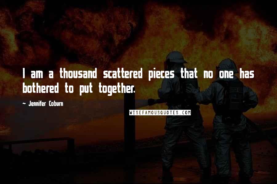 Jennifer Coburn Quotes: I am a thousand scattered pieces that no one has bothered to put together.