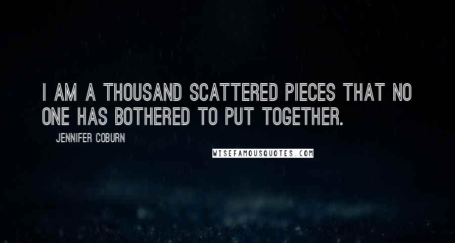 Jennifer Coburn Quotes: I am a thousand scattered pieces that no one has bothered to put together.