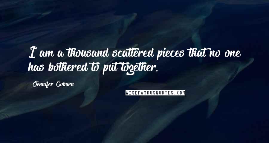 Jennifer Coburn Quotes: I am a thousand scattered pieces that no one has bothered to put together.