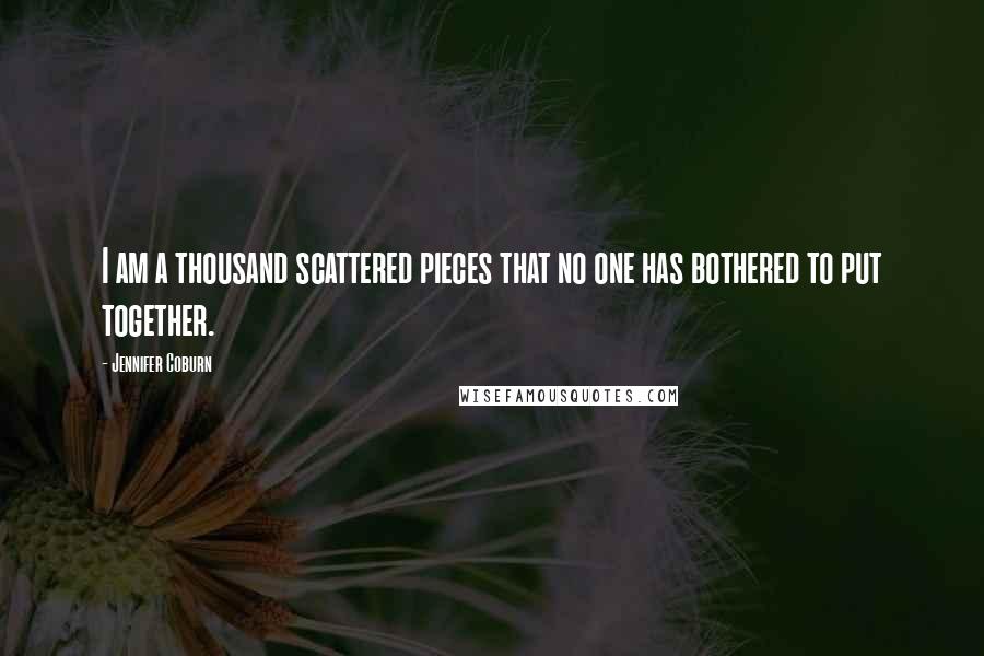 Jennifer Coburn Quotes: I am a thousand scattered pieces that no one has bothered to put together.