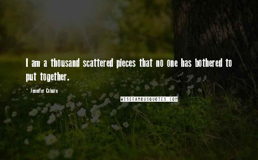 Jennifer Coburn Quotes: I am a thousand scattered pieces that no one has bothered to put together.