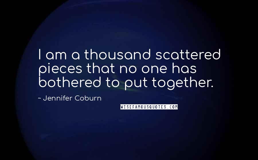 Jennifer Coburn Quotes: I am a thousand scattered pieces that no one has bothered to put together.