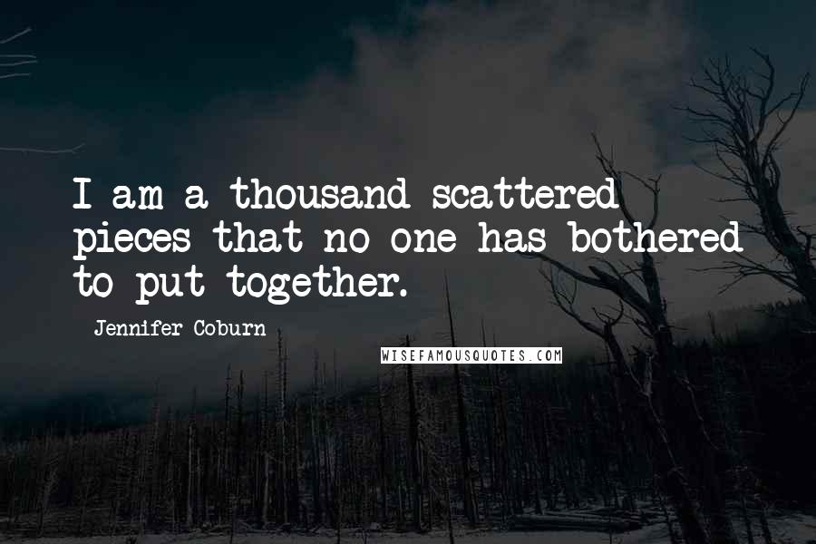 Jennifer Coburn Quotes: I am a thousand scattered pieces that no one has bothered to put together.