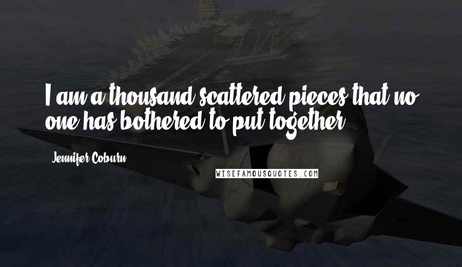 Jennifer Coburn Quotes: I am a thousand scattered pieces that no one has bothered to put together.