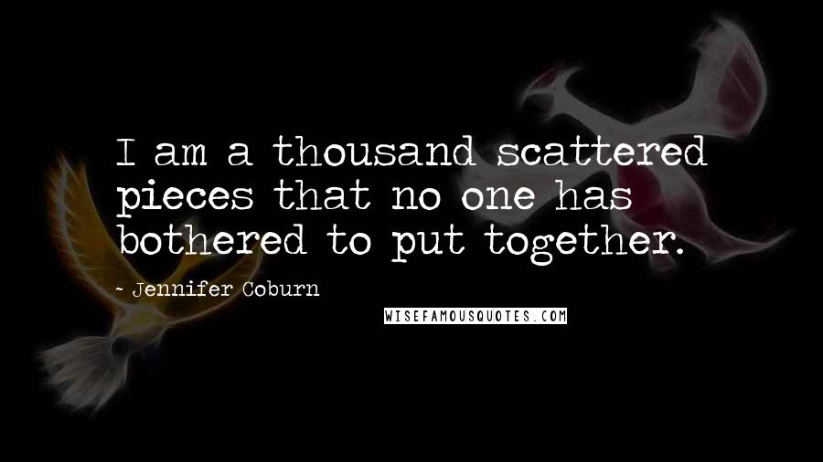 Jennifer Coburn Quotes: I am a thousand scattered pieces that no one has bothered to put together.