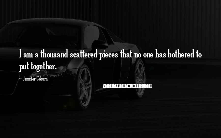 Jennifer Coburn Quotes: I am a thousand scattered pieces that no one has bothered to put together.