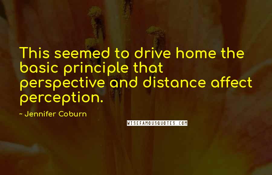 Jennifer Coburn Quotes: This seemed to drive home the basic principle that perspective and distance affect perception.