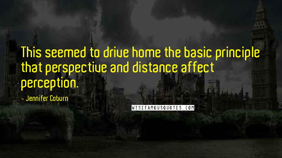 Jennifer Coburn Quotes: This seemed to drive home the basic principle that perspective and distance affect perception.