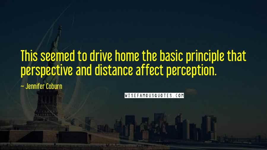 Jennifer Coburn Quotes: This seemed to drive home the basic principle that perspective and distance affect perception.