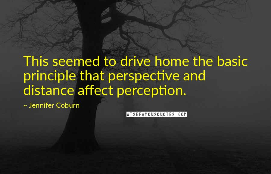 Jennifer Coburn Quotes: This seemed to drive home the basic principle that perspective and distance affect perception.