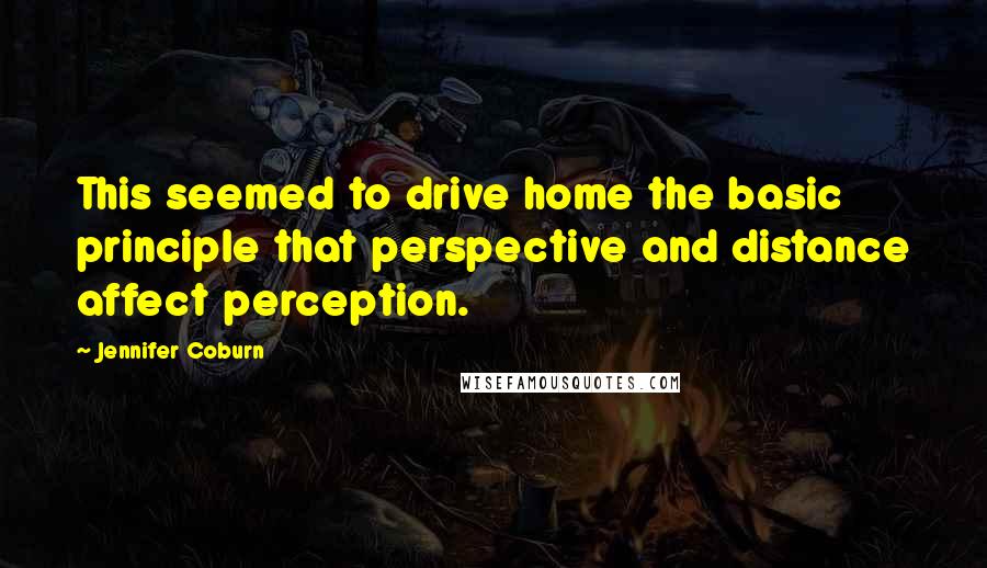 Jennifer Coburn Quotes: This seemed to drive home the basic principle that perspective and distance affect perception.