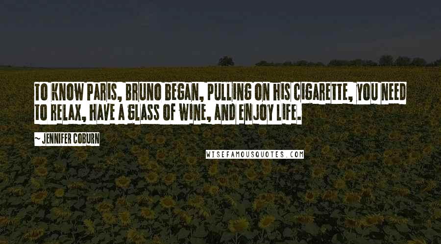 Jennifer Coburn Quotes: To know Paris, Bruno began, pulling on his cigarette, you need to relax, have a glass of wine, and enjoy life.