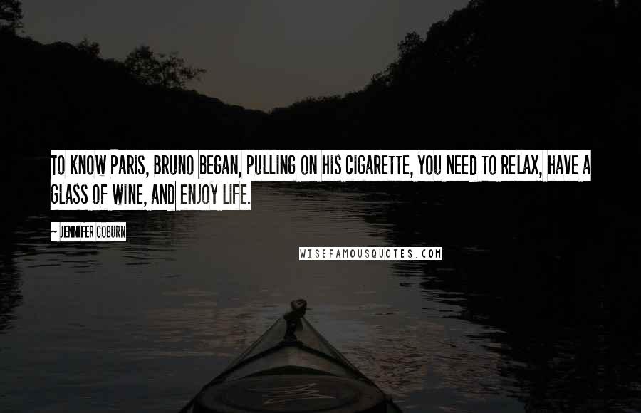 Jennifer Coburn Quotes: To know Paris, Bruno began, pulling on his cigarette, you need to relax, have a glass of wine, and enjoy life.