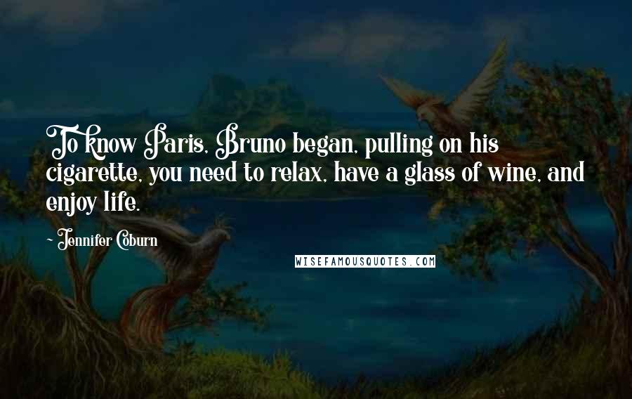 Jennifer Coburn Quotes: To know Paris, Bruno began, pulling on his cigarette, you need to relax, have a glass of wine, and enjoy life.