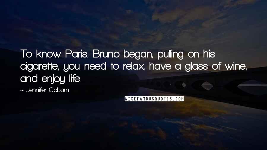 Jennifer Coburn Quotes: To know Paris, Bruno began, pulling on his cigarette, you need to relax, have a glass of wine, and enjoy life.