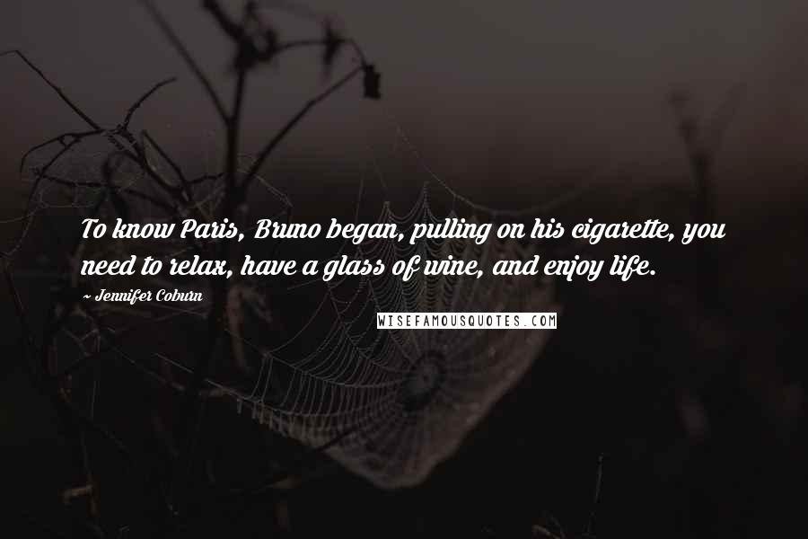 Jennifer Coburn Quotes: To know Paris, Bruno began, pulling on his cigarette, you need to relax, have a glass of wine, and enjoy life.