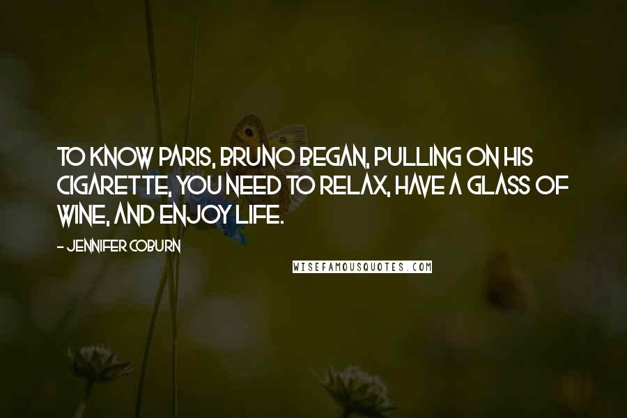 Jennifer Coburn Quotes: To know Paris, Bruno began, pulling on his cigarette, you need to relax, have a glass of wine, and enjoy life.