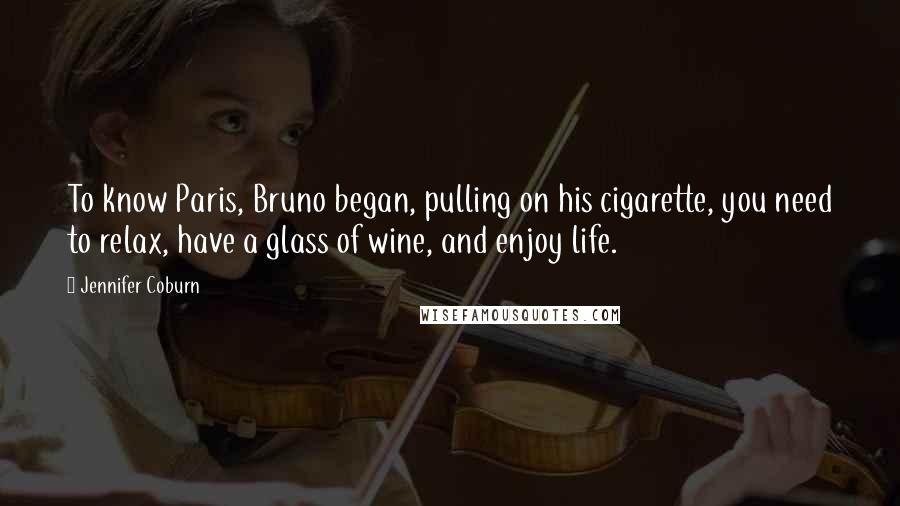 Jennifer Coburn Quotes: To know Paris, Bruno began, pulling on his cigarette, you need to relax, have a glass of wine, and enjoy life.