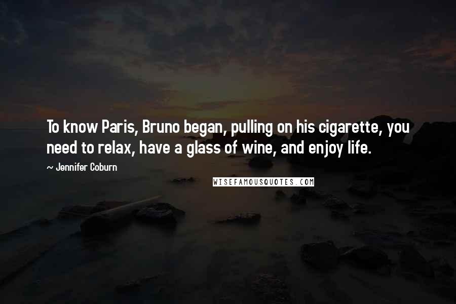 Jennifer Coburn Quotes: To know Paris, Bruno began, pulling on his cigarette, you need to relax, have a glass of wine, and enjoy life.