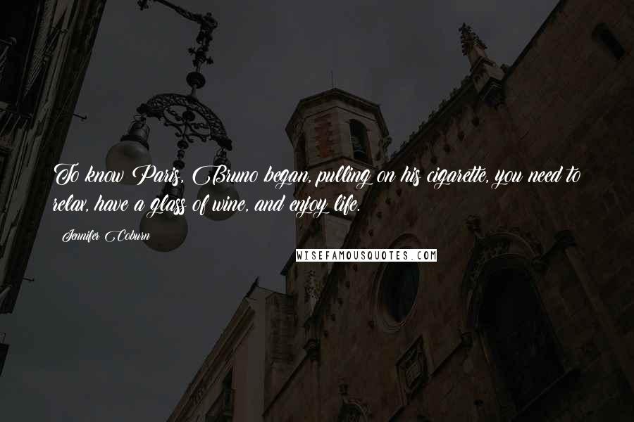 Jennifer Coburn Quotes: To know Paris, Bruno began, pulling on his cigarette, you need to relax, have a glass of wine, and enjoy life.