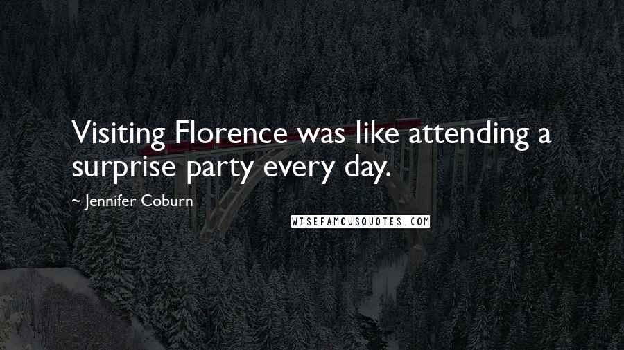 Jennifer Coburn Quotes: Visiting Florence was like attending a surprise party every day.