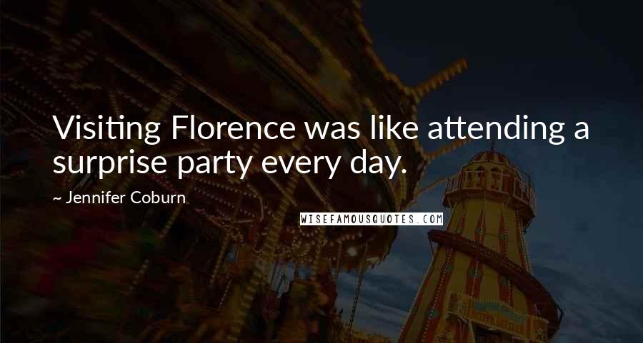 Jennifer Coburn Quotes: Visiting Florence was like attending a surprise party every day.