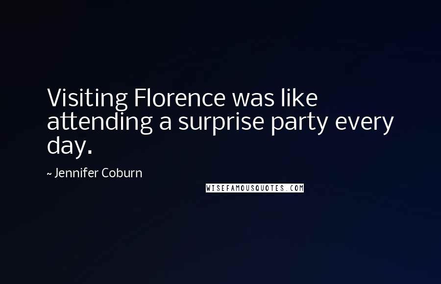 Jennifer Coburn Quotes: Visiting Florence was like attending a surprise party every day.