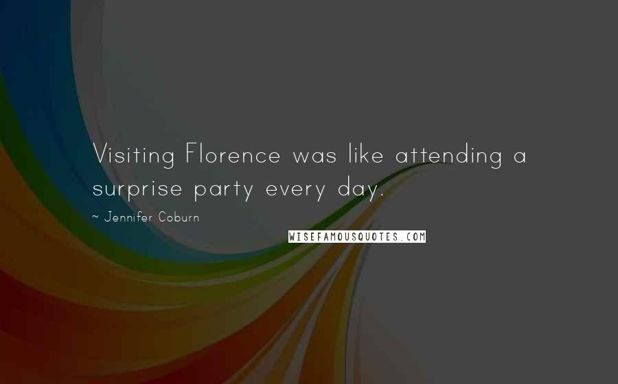 Jennifer Coburn Quotes: Visiting Florence was like attending a surprise party every day.