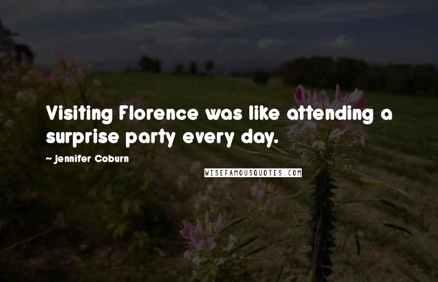 Jennifer Coburn Quotes: Visiting Florence was like attending a surprise party every day.