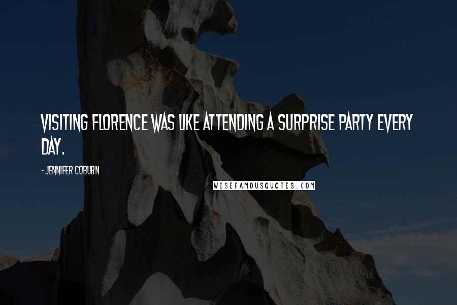 Jennifer Coburn Quotes: Visiting Florence was like attending a surprise party every day.