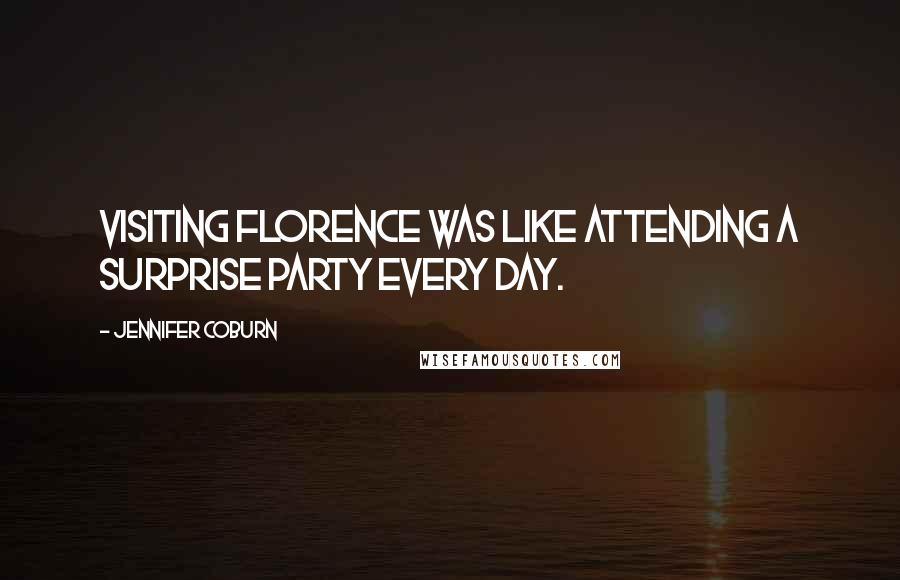 Jennifer Coburn Quotes: Visiting Florence was like attending a surprise party every day.