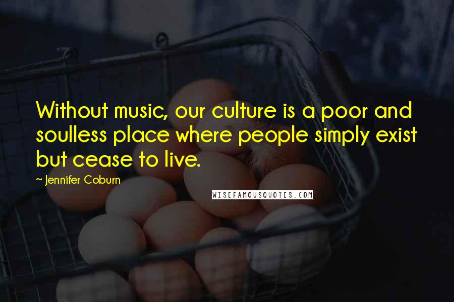 Jennifer Coburn Quotes: Without music, our culture is a poor and soulless place where people simply exist but cease to live.