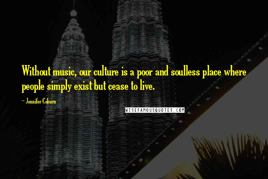 Jennifer Coburn Quotes: Without music, our culture is a poor and soulless place where people simply exist but cease to live.