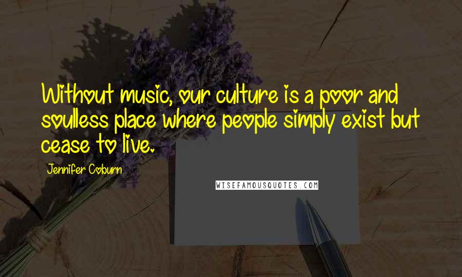 Jennifer Coburn Quotes: Without music, our culture is a poor and soulless place where people simply exist but cease to live.