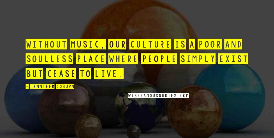 Jennifer Coburn Quotes: Without music, our culture is a poor and soulless place where people simply exist but cease to live.