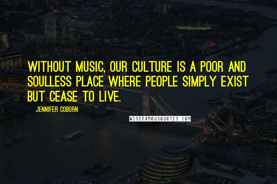 Jennifer Coburn Quotes: Without music, our culture is a poor and soulless place where people simply exist but cease to live.