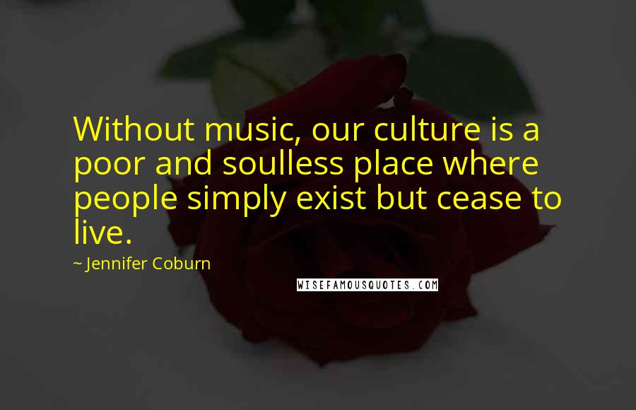 Jennifer Coburn Quotes: Without music, our culture is a poor and soulless place where people simply exist but cease to live.