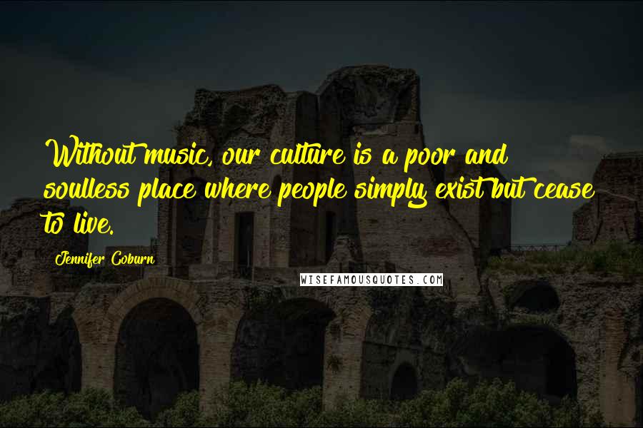 Jennifer Coburn Quotes: Without music, our culture is a poor and soulless place where people simply exist but cease to live.