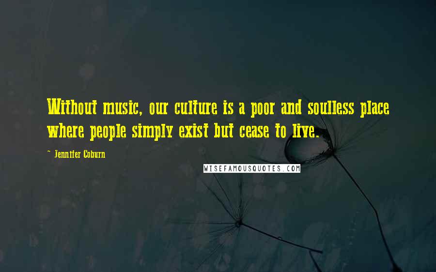 Jennifer Coburn Quotes: Without music, our culture is a poor and soulless place where people simply exist but cease to live.