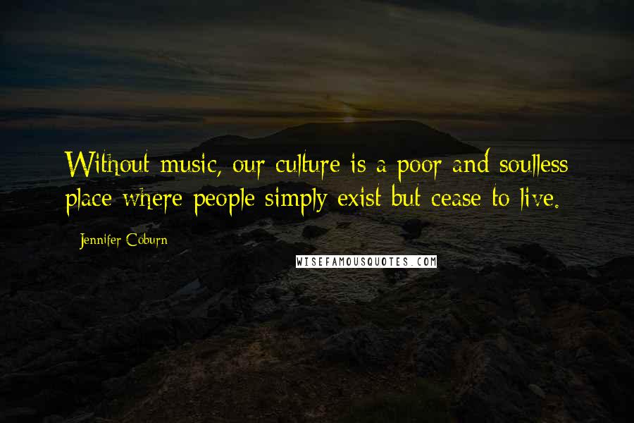 Jennifer Coburn Quotes: Without music, our culture is a poor and soulless place where people simply exist but cease to live.