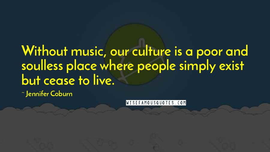 Jennifer Coburn Quotes: Without music, our culture is a poor and soulless place where people simply exist but cease to live.