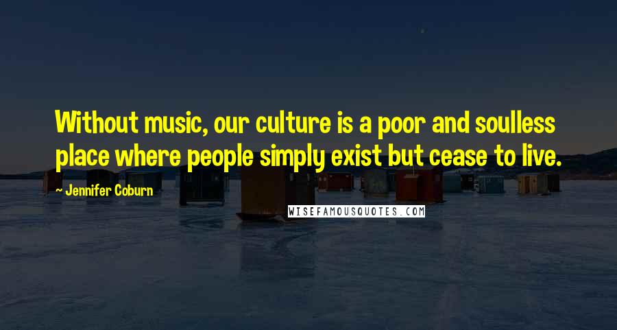 Jennifer Coburn Quotes: Without music, our culture is a poor and soulless place where people simply exist but cease to live.