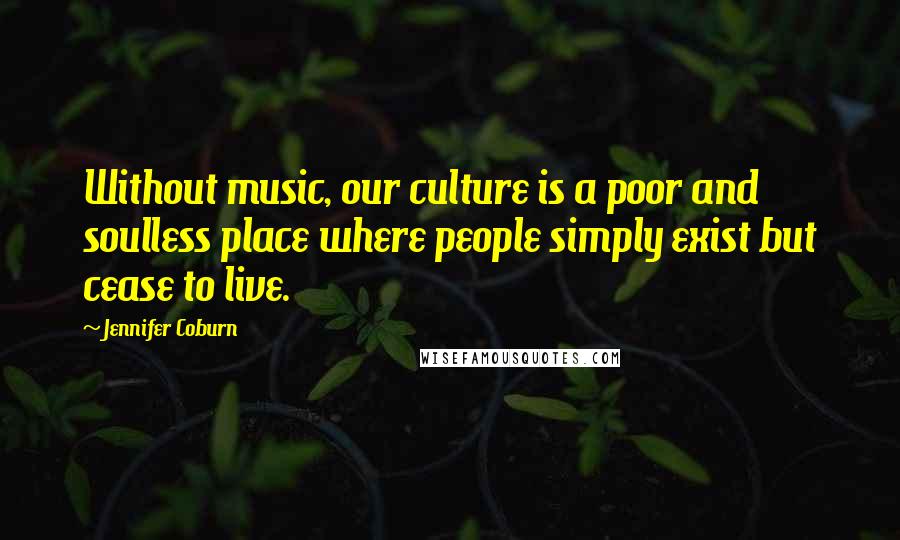 Jennifer Coburn Quotes: Without music, our culture is a poor and soulless place where people simply exist but cease to live.
