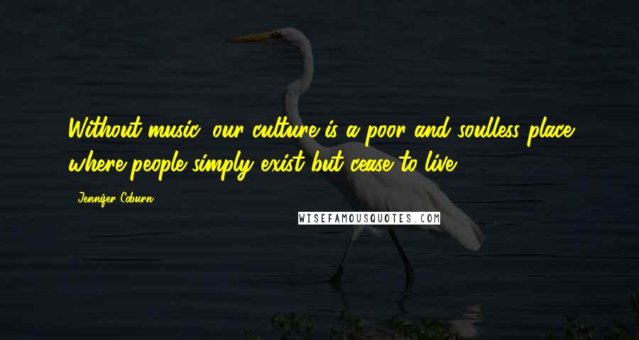 Jennifer Coburn Quotes: Without music, our culture is a poor and soulless place where people simply exist but cease to live.