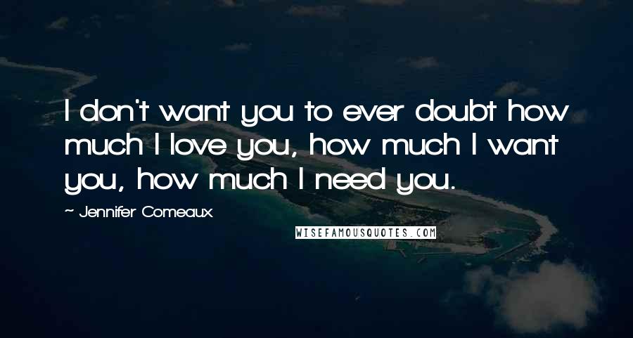 Jennifer Comeaux Quotes: I don't want you to ever doubt how much I love you, how much I want you, how much I need you.